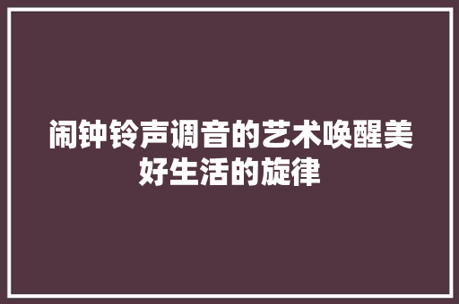 闹钟铃声调音的艺术唤醒美好生活的旋律