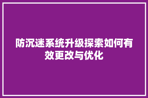 防沉迷系统升级探索如何有效更改与优化