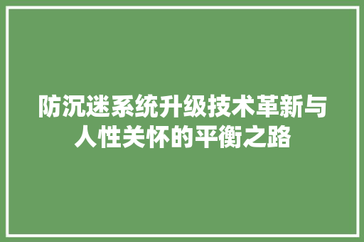 防沉迷系统升级技术革新与人性关怀的平衡之路