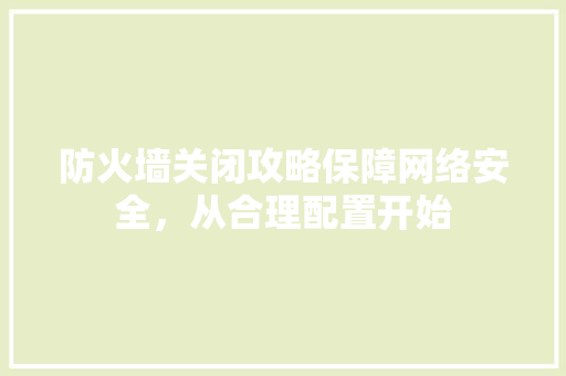 防火墙关闭攻略保障网络安全，从合理配置开始