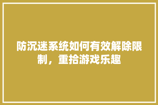 防沉迷系统如何有效解除限制，重拾游戏乐趣