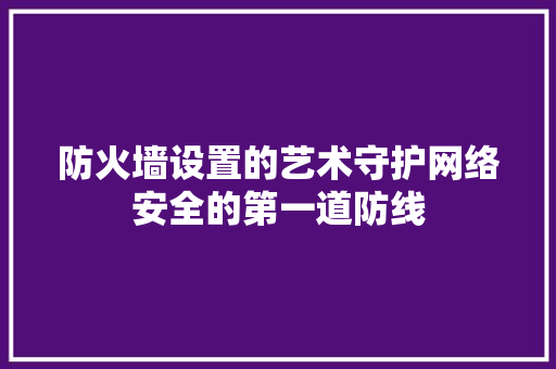 防火墙设置的艺术守护网络安全的第一道防线