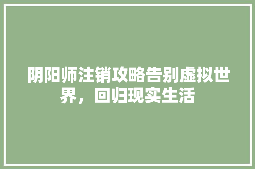 阴阳师注销攻略告别虚拟世界，回归现实生活