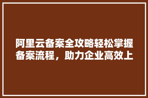 阿里云备案全攻略轻松掌握备案流程，助力企业高效上线