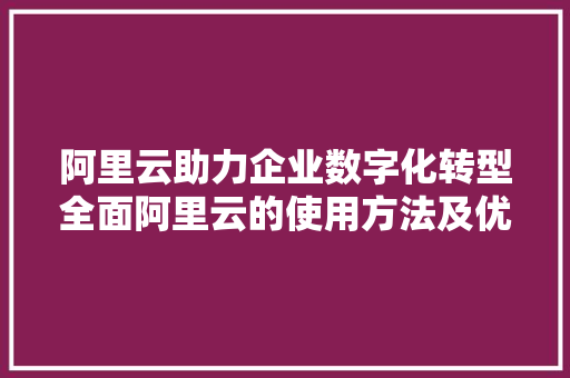 阿里云助力企业数字化转型全面阿里云的使用方法及优势