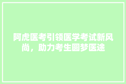 阿虎医考引领医学考试新风尚，助力考生圆梦医途