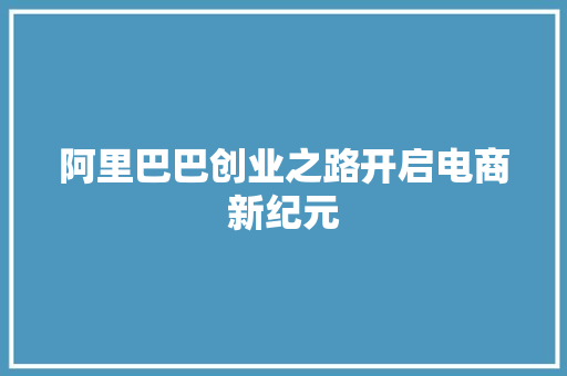 阿里巴巴创业之路开启电商新纪元