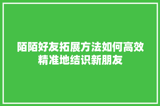 陌陌好友拓展方法如何高效精准地结识新朋友