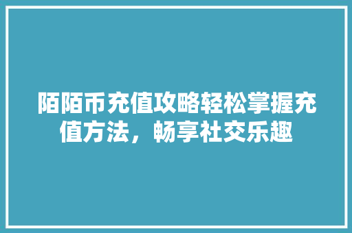 陌陌币充值攻略轻松掌握充值方法，畅享社交乐趣