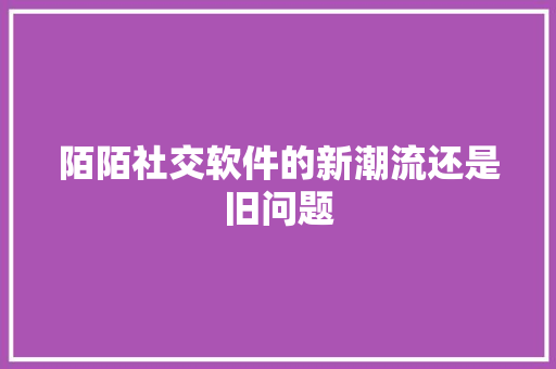 陌陌社交软件的新潮流还是旧问题