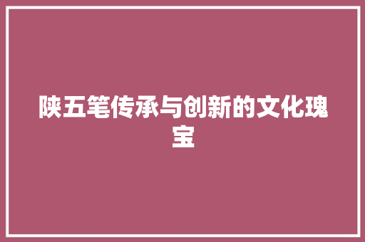 陕五笔传承与创新的文化瑰宝