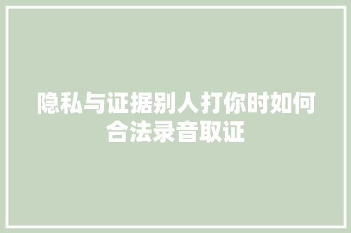 隐私与证据别人打你时如何合法录音取证