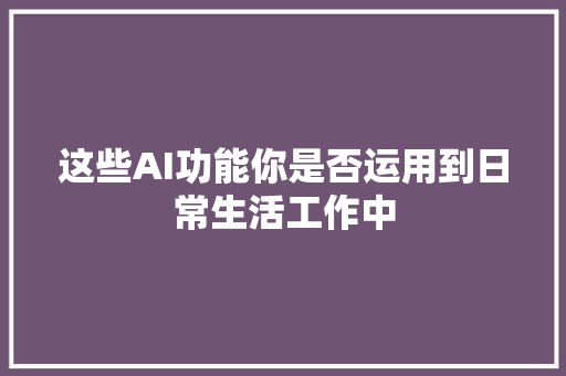 这些AI功能你是否运用到日常生活工作中