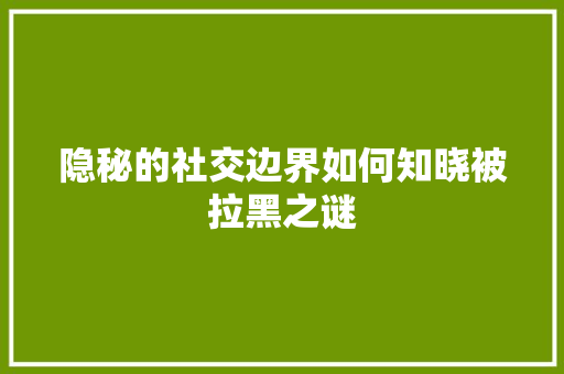 隐秘的社交边界如何知晓被拉黑之谜