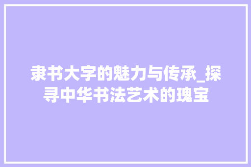 隶书大字的魅力与传承_探寻中华书法艺术的瑰宝