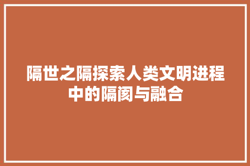 隔世之隔探索人类文明进程中的隔阂与融合