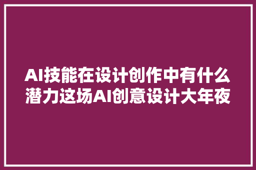 AI技能在设计创作中有什么潜力这场AI创意设计大年夜赛有谜底