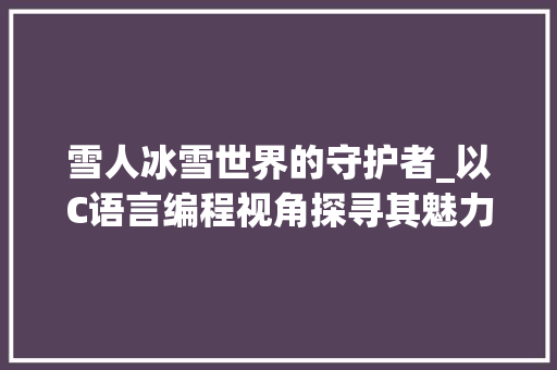 雪人冰雪世界的守护者_以C语言编程视角探寻其魅力