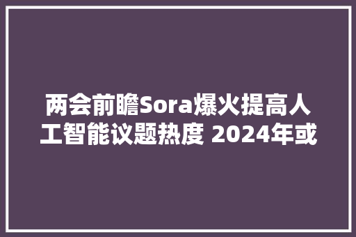 两会前瞻Sora爆火提高人工智能议题热度 2024年或成中国AI应用之年