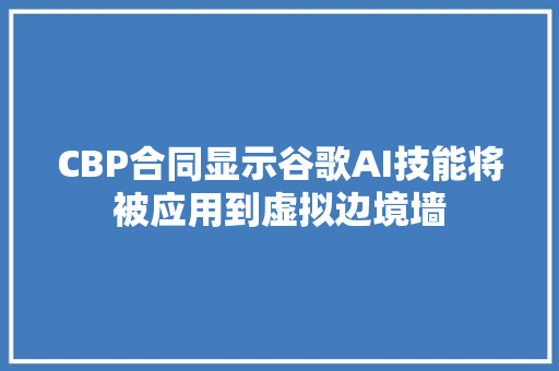 CBP合同显示谷歌AI技能将被应用到虚拟边境墙