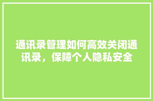 通讯录管理如何高效关闭通讯录，保障个人隐私安全