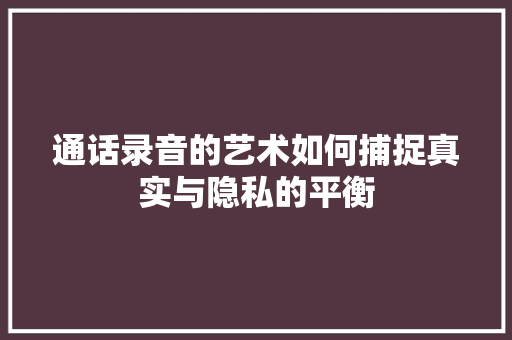 通话录音的艺术如何捕捉真实与隐私的平衡