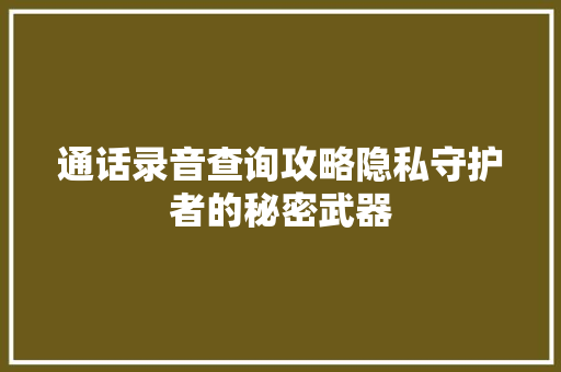 通话录音查询攻略隐私守护者的秘密武器