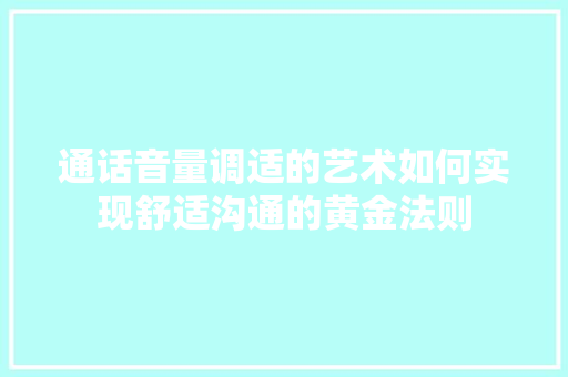 通话音量调适的艺术如何实现舒适沟通的黄金法则