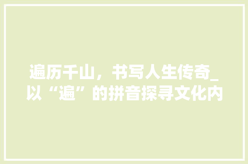 遍历千山，书写人生传奇_以“遍”的拼音探寻文化内涵