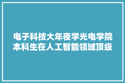 电子科技大年夜学光电学院本科生在人工智能领域顶级期刊EAAI揭橥研究成果