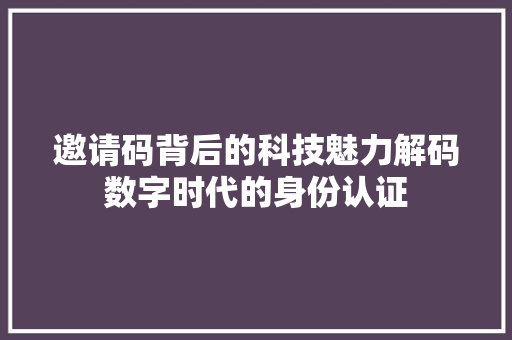 邀请码背后的科技魅力解码数字时代的身份认证