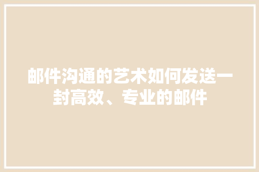 邮件沟通的艺术如何发送一封高效、专业的邮件