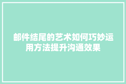 邮件结尾的艺术如何巧妙运用方法提升沟通效果