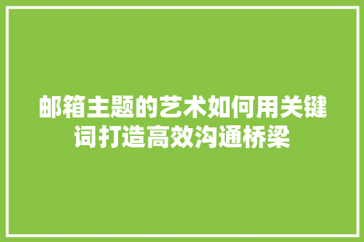 邮箱主题的艺术如何用关键词打造高效沟通桥梁