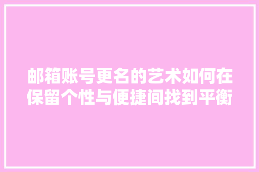 邮箱账号更名的艺术如何在保留个性与便捷间找到平衡