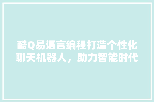 酷Q易语言编程打造个性化聊天机器人，助力智能时代发展