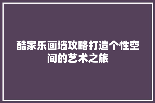 酷家乐画墙攻略打造个性空间的艺术之旅