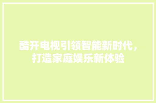 酷开电视引领智能新时代，打造家庭娱乐新体验