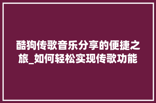 酷狗传歌音乐分享的便捷之旅_如何轻松实现传歌功能