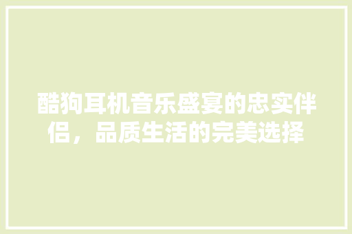 酷狗耳机音乐盛宴的忠实伴侣，品质生活的完美选择