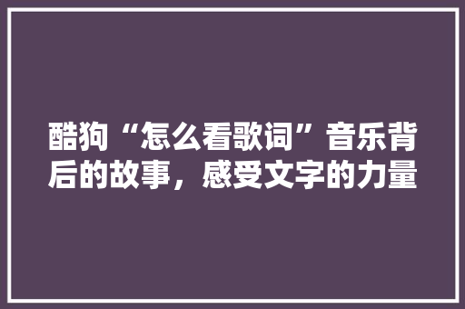 酷狗“怎么看歌词”音乐背后的故事，感受文字的力量