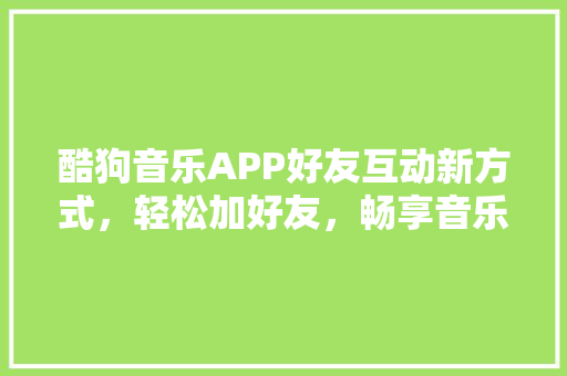 酷狗音乐APP好友互动新方式，轻松加好友，畅享音乐盛宴