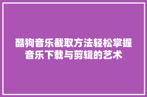 酷狗音乐截取方法轻松掌握音乐下载与剪辑的艺术