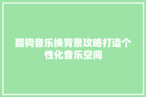 酷狗音乐换背景攻略打造个性化音乐空间