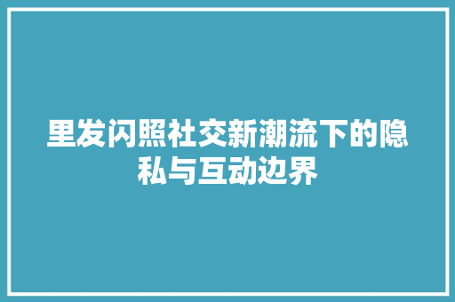 里发闪照社交新潮流下的隐私与互动边界