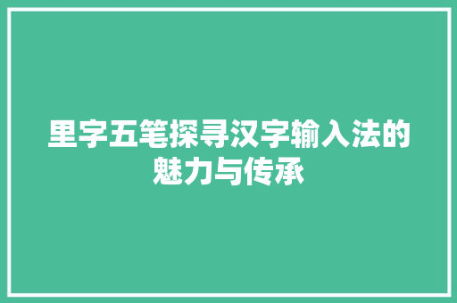 里字五笔探寻汉字输入法的魅力与传承