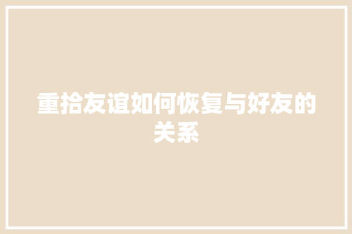 重拾友谊如何恢复与好友的关系