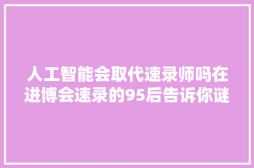 人工智能会取代速录师吗在进博会速录的95后告诉你谜底