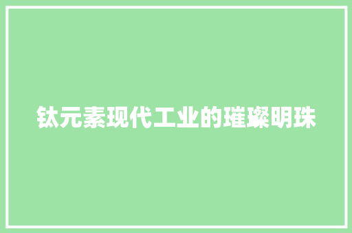 钛元素现代工业的璀璨明珠