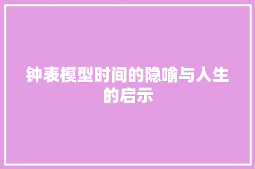 钟表模型时间的隐喻与人生的启示